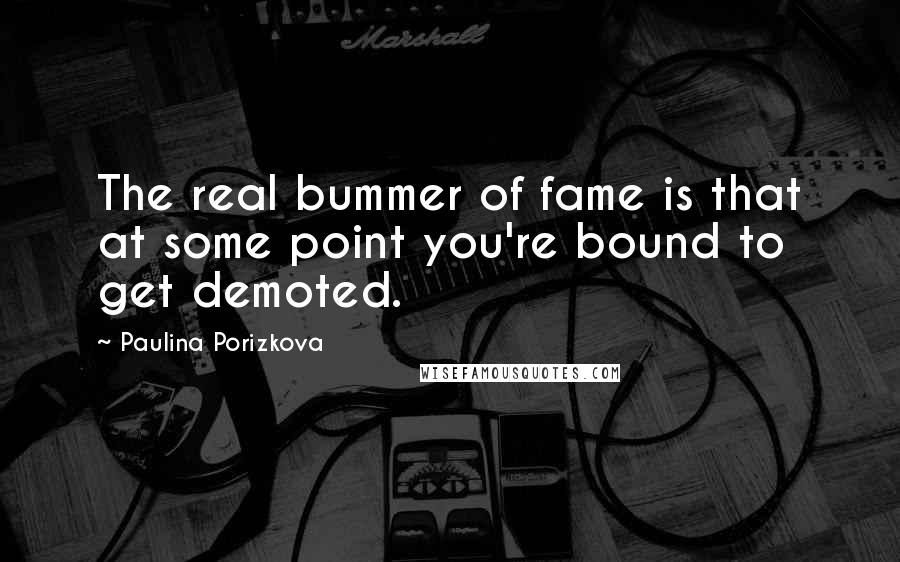 Paulina Porizkova Quotes: The real bummer of fame is that at some point you're bound to get demoted.