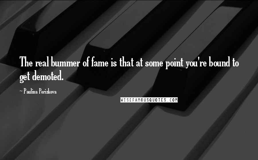 Paulina Porizkova Quotes: The real bummer of fame is that at some point you're bound to get demoted.