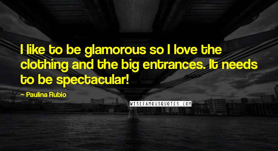 Paulina Rubio Quotes: I like to be glamorous so I love the clothing and the big entrances. It needs to be spectacular!