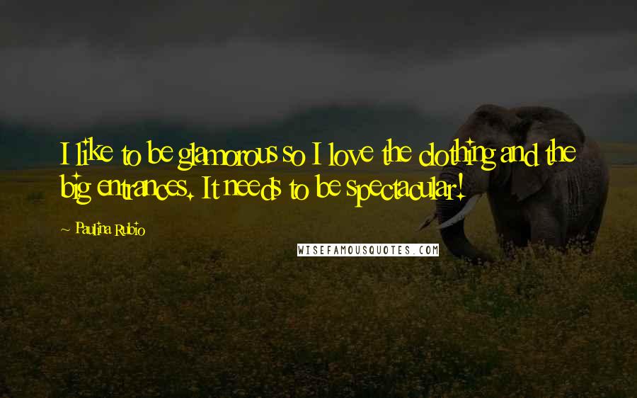 Paulina Rubio Quotes: I like to be glamorous so I love the clothing and the big entrances. It needs to be spectacular!