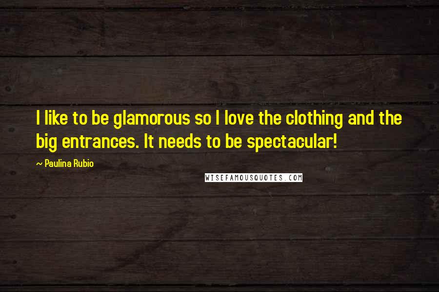 Paulina Rubio Quotes: I like to be glamorous so I love the clothing and the big entrances. It needs to be spectacular!