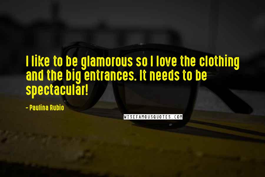 Paulina Rubio Quotes: I like to be glamorous so I love the clothing and the big entrances. It needs to be spectacular!