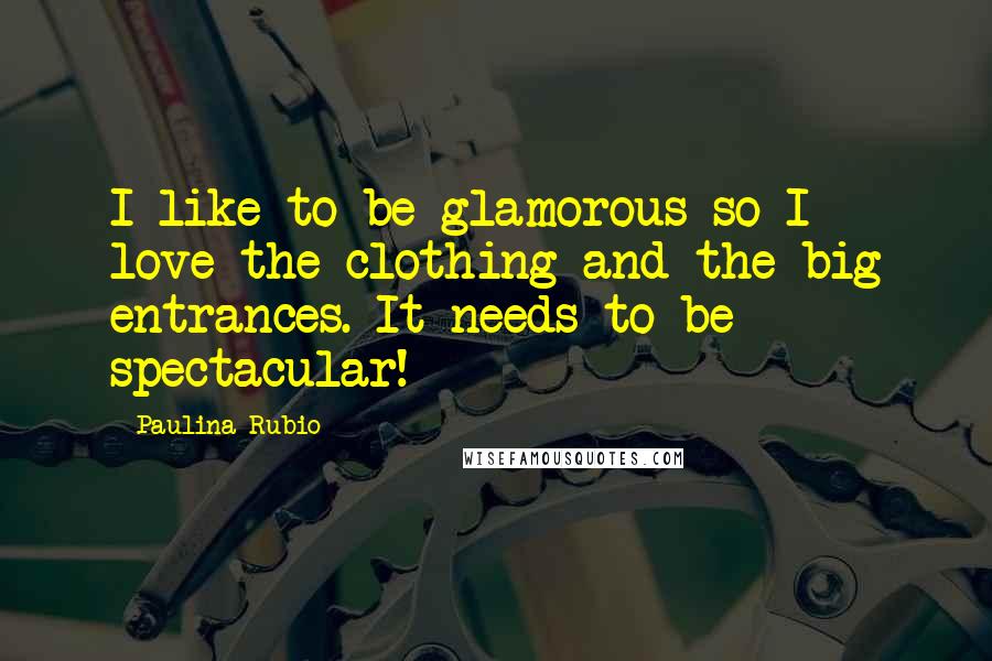 Paulina Rubio Quotes: I like to be glamorous so I love the clothing and the big entrances. It needs to be spectacular!
