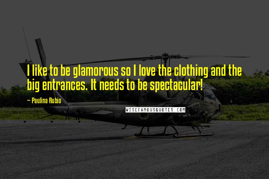 Paulina Rubio Quotes: I like to be glamorous so I love the clothing and the big entrances. It needs to be spectacular!