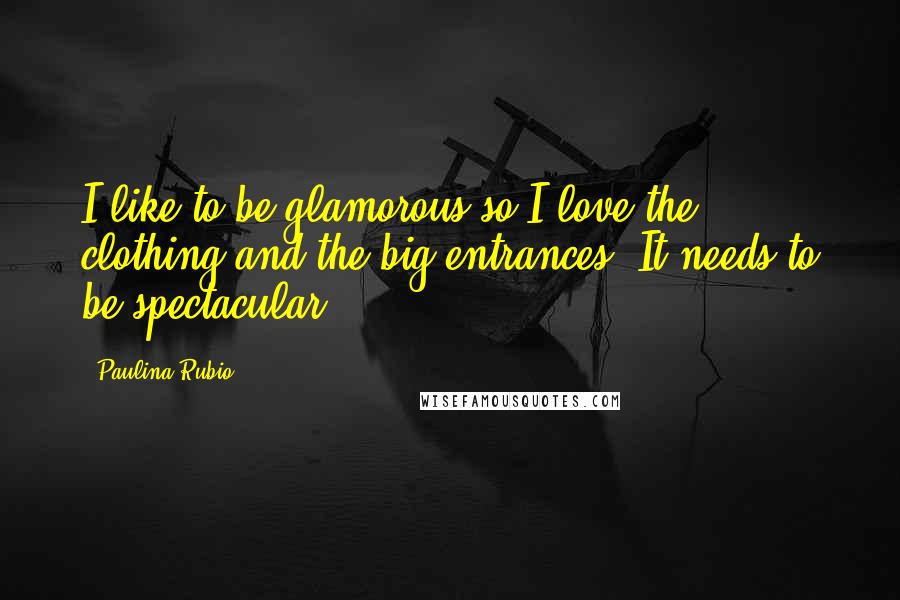 Paulina Rubio Quotes: I like to be glamorous so I love the clothing and the big entrances. It needs to be spectacular!
