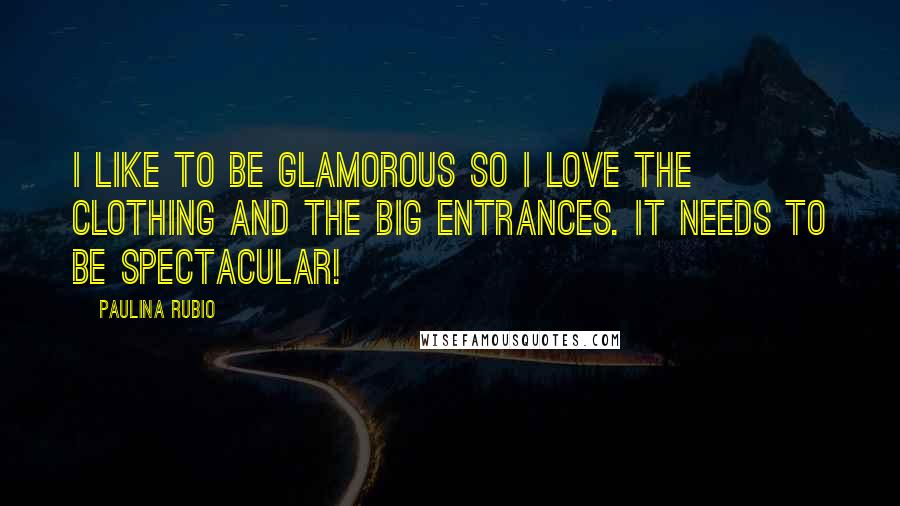 Paulina Rubio Quotes: I like to be glamorous so I love the clothing and the big entrances. It needs to be spectacular!