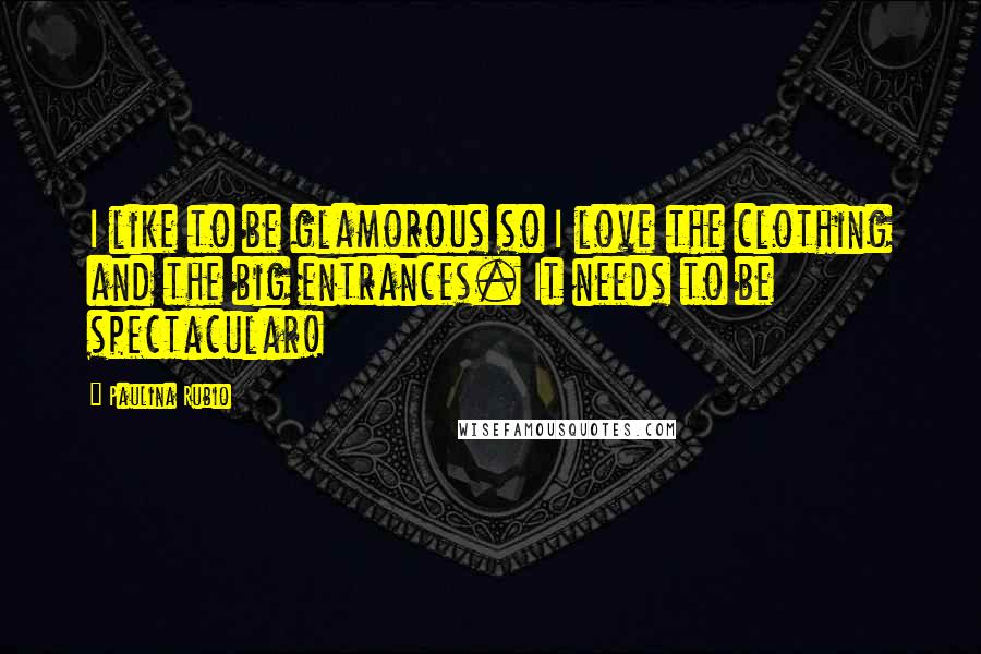 Paulina Rubio Quotes: I like to be glamorous so I love the clothing and the big entrances. It needs to be spectacular!