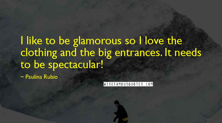 Paulina Rubio Quotes: I like to be glamorous so I love the clothing and the big entrances. It needs to be spectacular!