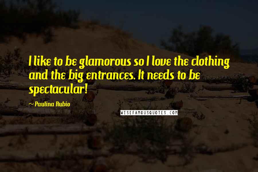Paulina Rubio Quotes: I like to be glamorous so I love the clothing and the big entrances. It needs to be spectacular!