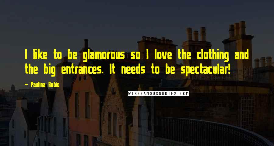 Paulina Rubio Quotes: I like to be glamorous so I love the clothing and the big entrances. It needs to be spectacular!