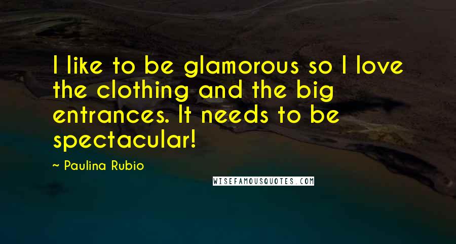 Paulina Rubio Quotes: I like to be glamorous so I love the clothing and the big entrances. It needs to be spectacular!