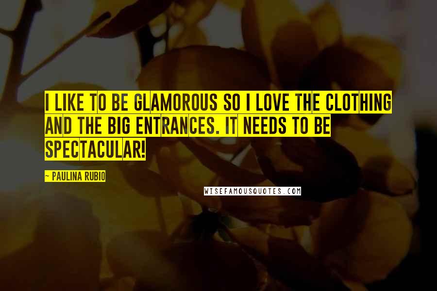 Paulina Rubio Quotes: I like to be glamorous so I love the clothing and the big entrances. It needs to be spectacular!