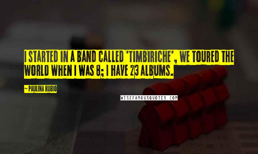 Paulina Rubio Quotes: I started in a band called 'Timbiriche', we toured the world when I was 8; I have 23 albums.