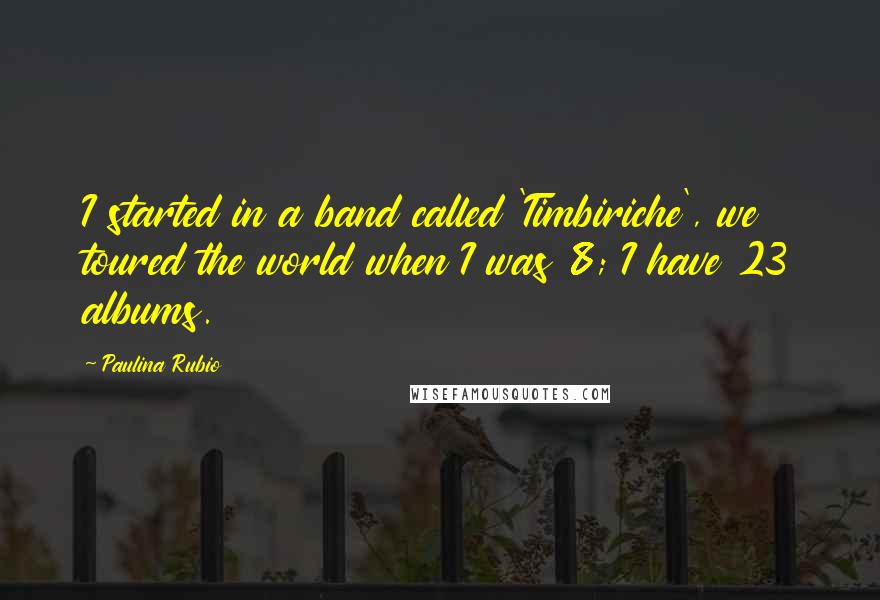 Paulina Rubio Quotes: I started in a band called 'Timbiriche', we toured the world when I was 8; I have 23 albums.