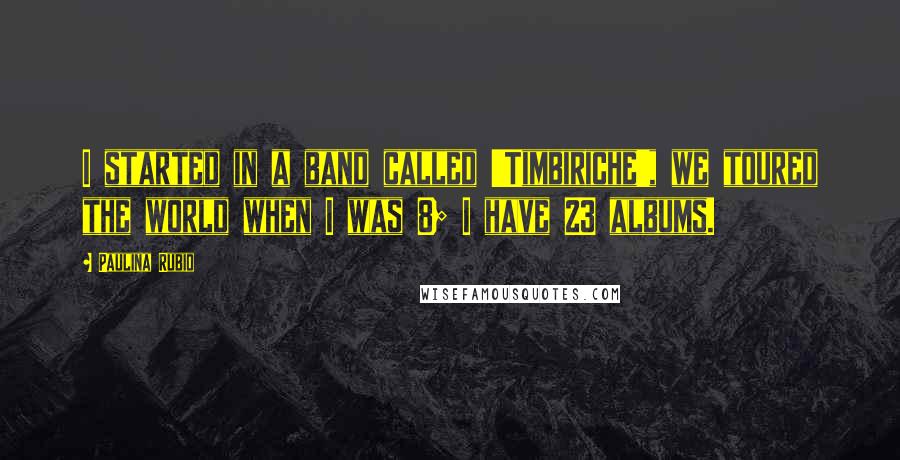 Paulina Rubio Quotes: I started in a band called 'Timbiriche', we toured the world when I was 8; I have 23 albums.