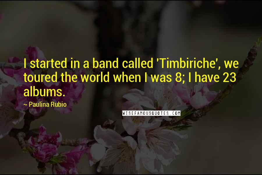 Paulina Rubio Quotes: I started in a band called 'Timbiriche', we toured the world when I was 8; I have 23 albums.