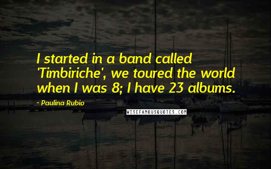 Paulina Rubio Quotes: I started in a band called 'Timbiriche', we toured the world when I was 8; I have 23 albums.