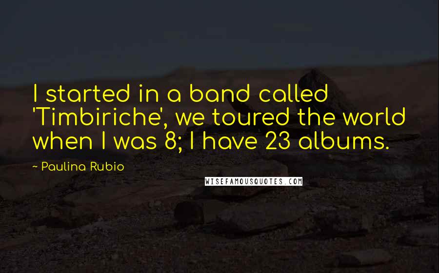 Paulina Rubio Quotes: I started in a band called 'Timbiriche', we toured the world when I was 8; I have 23 albums.