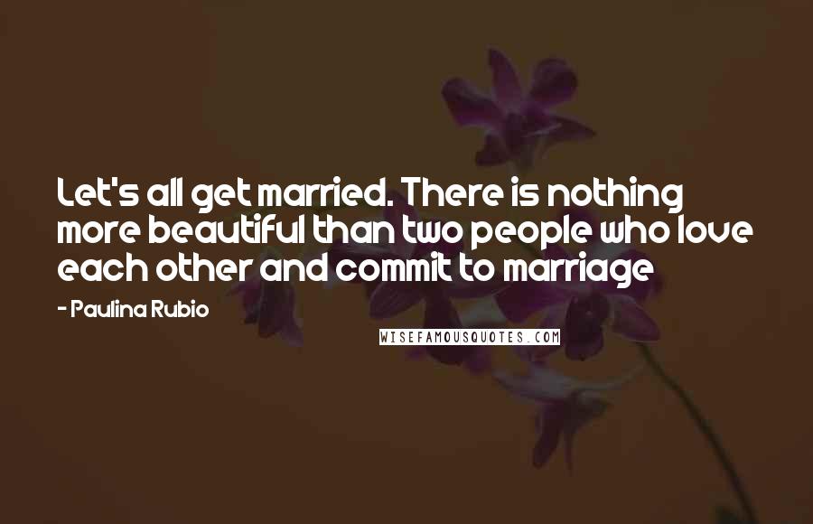 Paulina Rubio Quotes: Let's all get married. There is nothing more beautiful than two people who love each other and commit to marriage