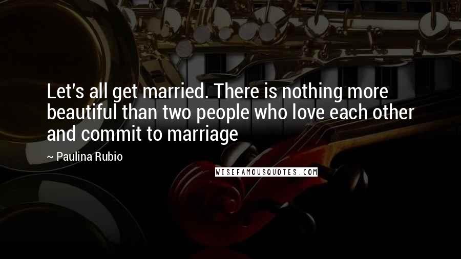 Paulina Rubio Quotes: Let's all get married. There is nothing more beautiful than two people who love each other and commit to marriage