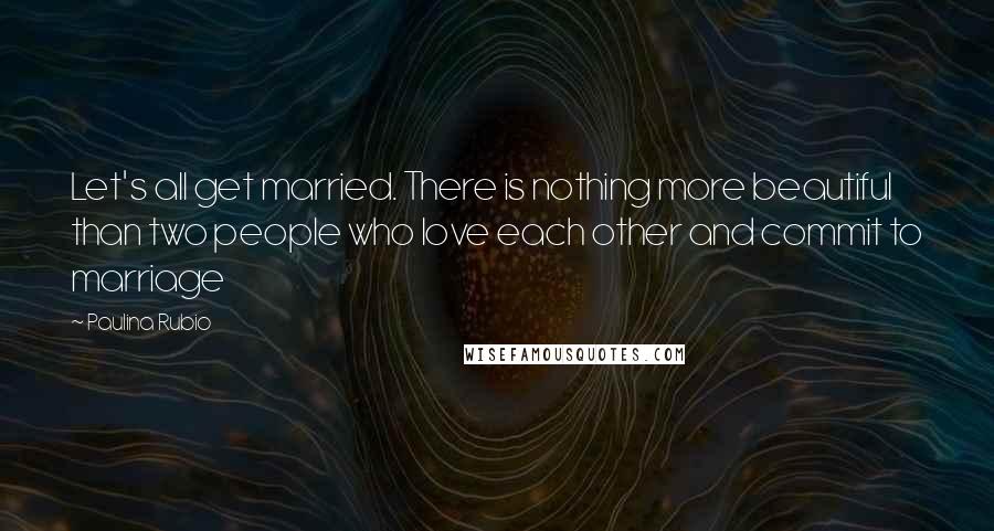 Paulina Rubio Quotes: Let's all get married. There is nothing more beautiful than two people who love each other and commit to marriage