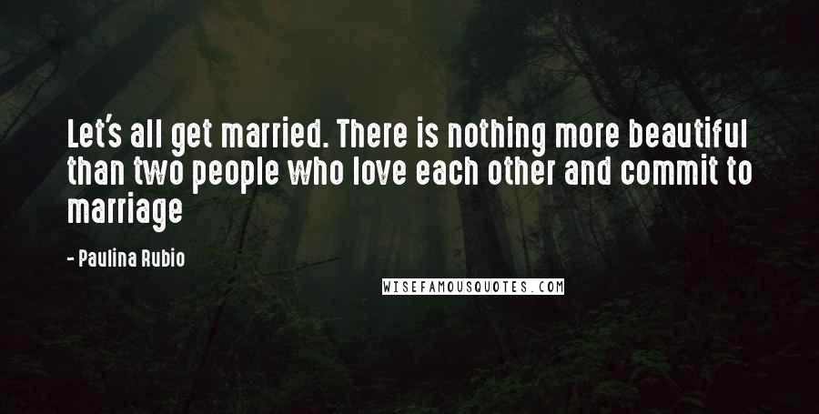 Paulina Rubio Quotes: Let's all get married. There is nothing more beautiful than two people who love each other and commit to marriage