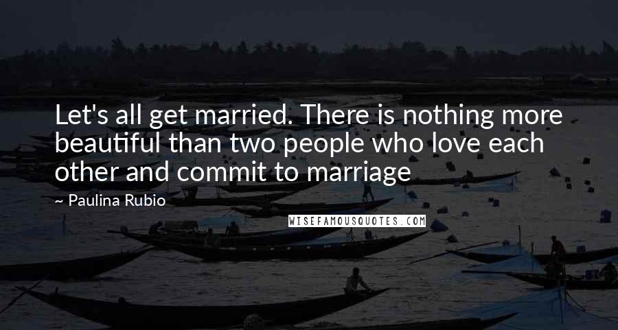 Paulina Rubio Quotes: Let's all get married. There is nothing more beautiful than two people who love each other and commit to marriage