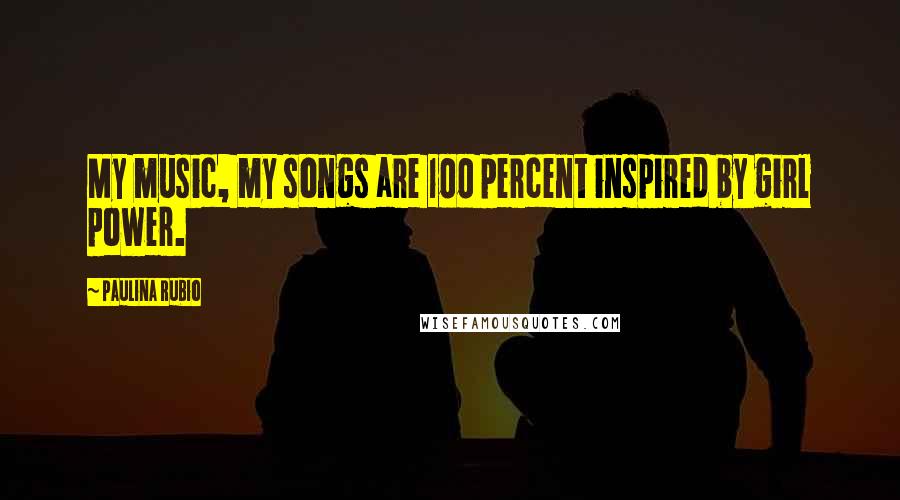 Paulina Rubio Quotes: My music, my songs are 100 percent inspired by girl power.