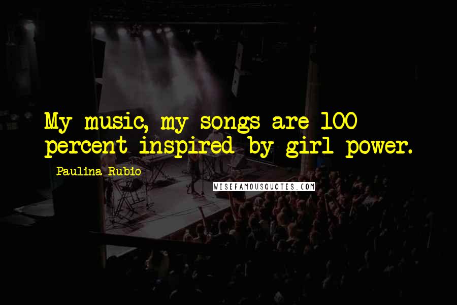 Paulina Rubio Quotes: My music, my songs are 100 percent inspired by girl power.