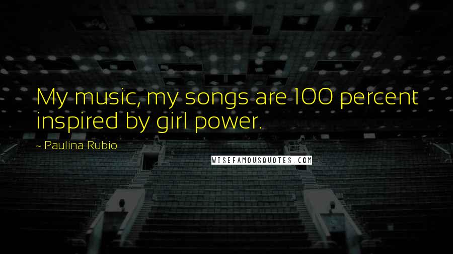 Paulina Rubio Quotes: My music, my songs are 100 percent inspired by girl power.
