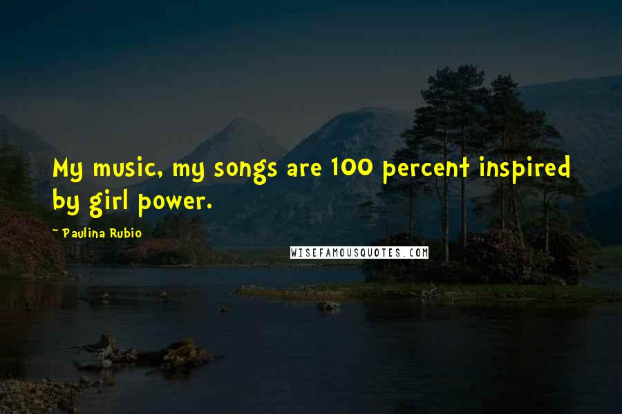 Paulina Rubio Quotes: My music, my songs are 100 percent inspired by girl power.