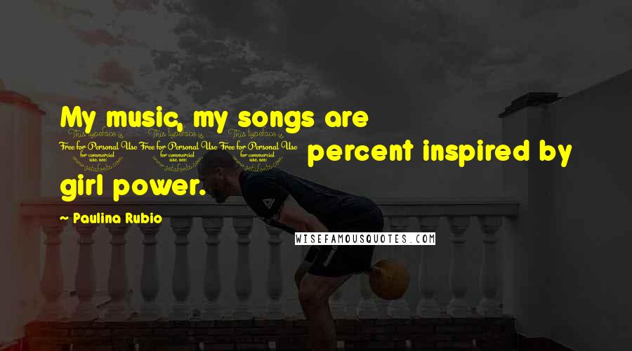 Paulina Rubio Quotes: My music, my songs are 100 percent inspired by girl power.