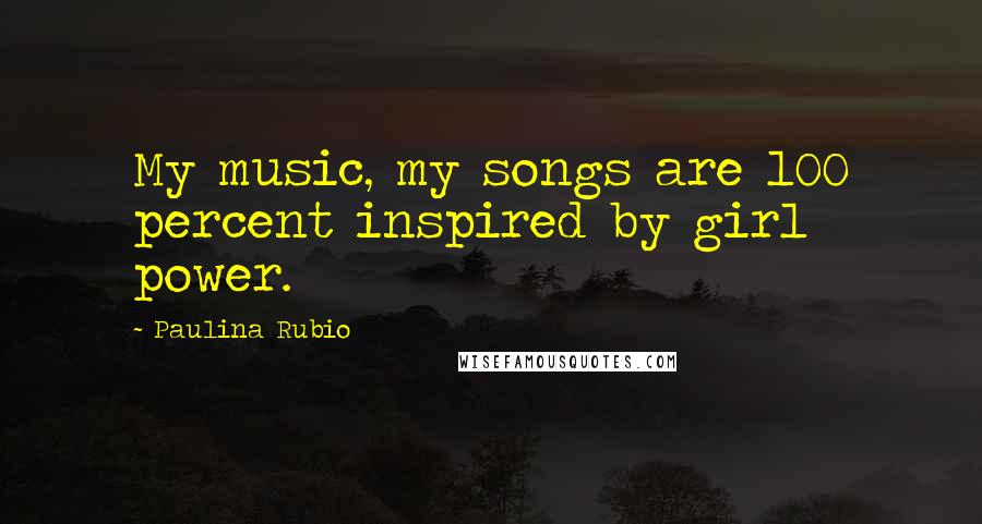 Paulina Rubio Quotes: My music, my songs are 100 percent inspired by girl power.