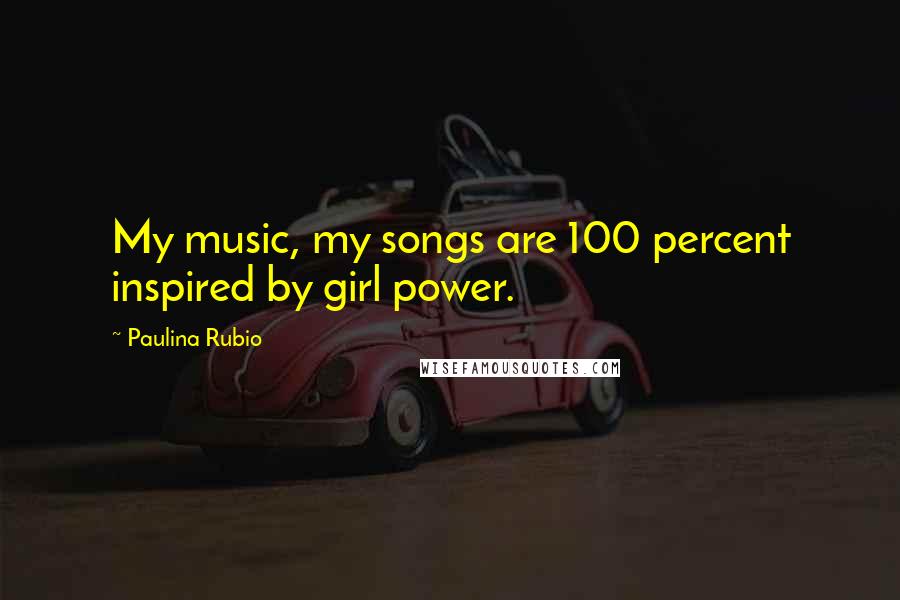 Paulina Rubio Quotes: My music, my songs are 100 percent inspired by girl power.