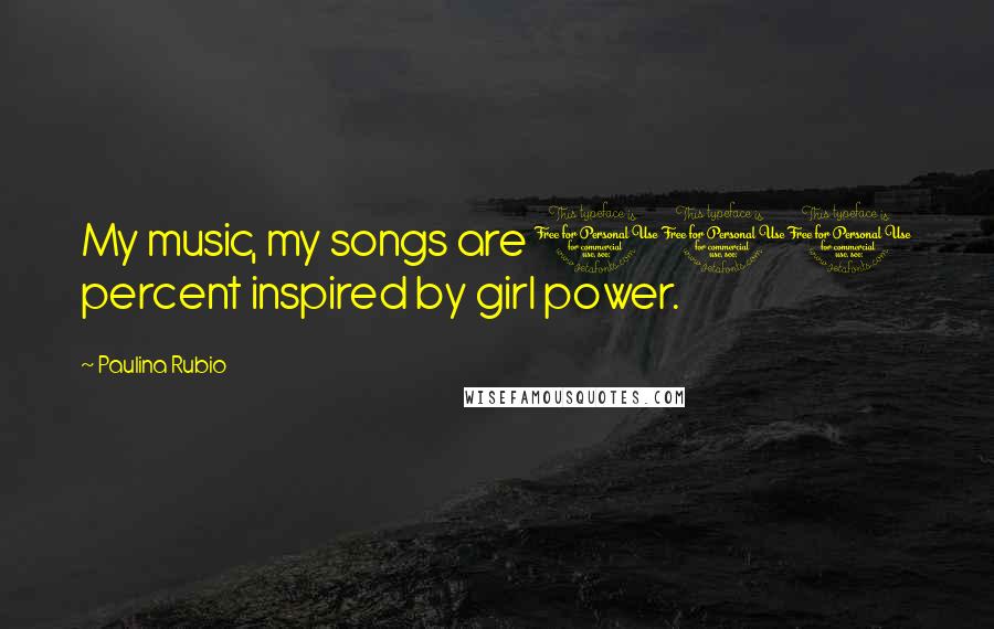Paulina Rubio Quotes: My music, my songs are 100 percent inspired by girl power.