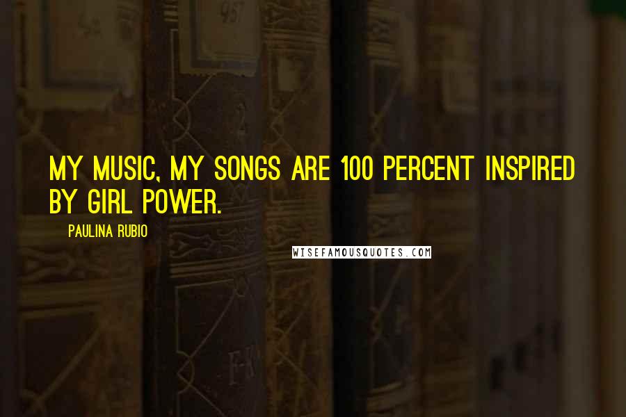 Paulina Rubio Quotes: My music, my songs are 100 percent inspired by girl power.