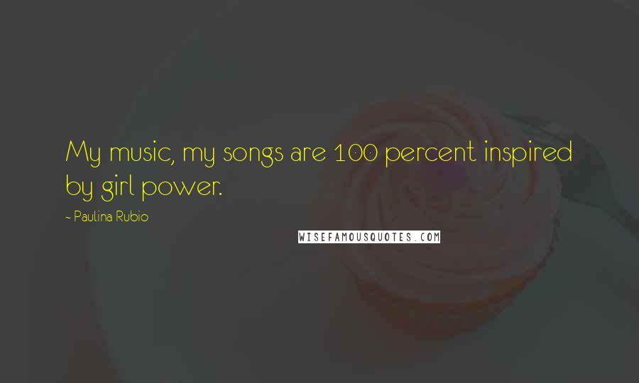 Paulina Rubio Quotes: My music, my songs are 100 percent inspired by girl power.