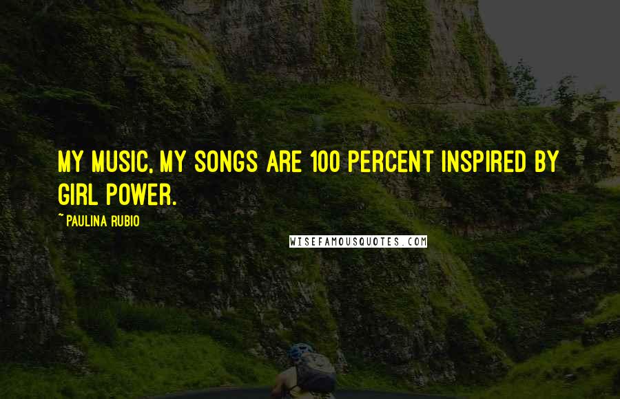 Paulina Rubio Quotes: My music, my songs are 100 percent inspired by girl power.
