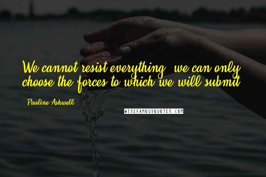 Pauline Ashwell Quotes: We cannot resist everything; we can only choose the forces to which we will submit.