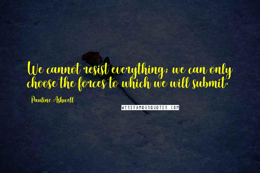 Pauline Ashwell Quotes: We cannot resist everything; we can only choose the forces to which we will submit.