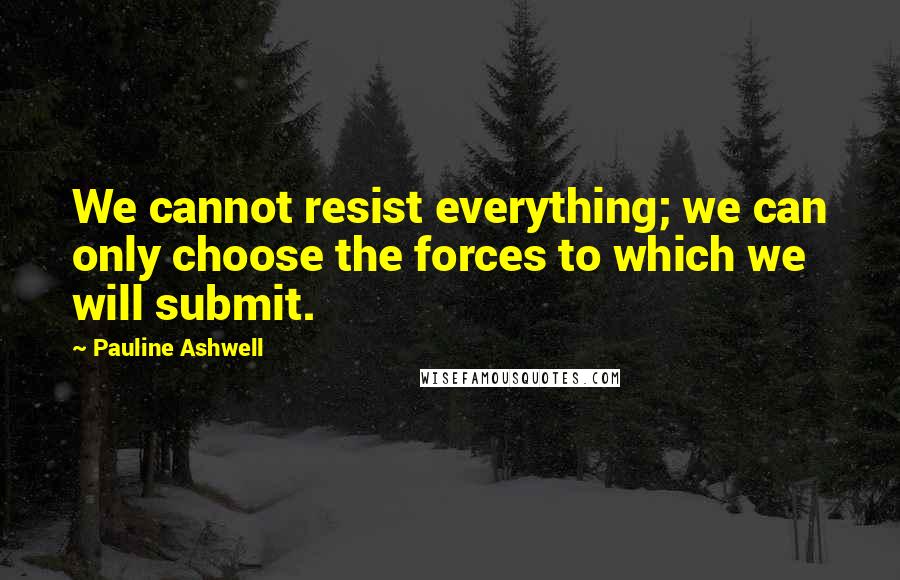 Pauline Ashwell Quotes: We cannot resist everything; we can only choose the forces to which we will submit.