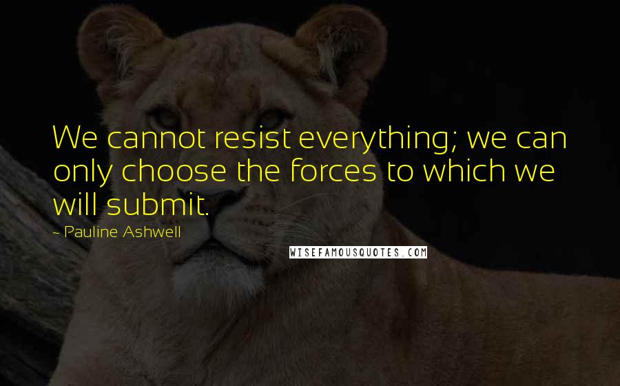 Pauline Ashwell Quotes: We cannot resist everything; we can only choose the forces to which we will submit.