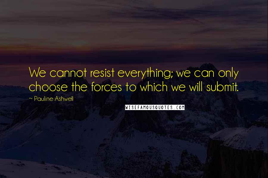 Pauline Ashwell Quotes: We cannot resist everything; we can only choose the forces to which we will submit.