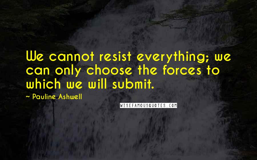 Pauline Ashwell Quotes: We cannot resist everything; we can only choose the forces to which we will submit.