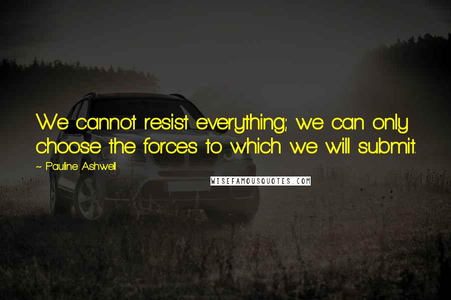 Pauline Ashwell Quotes: We cannot resist everything; we can only choose the forces to which we will submit.