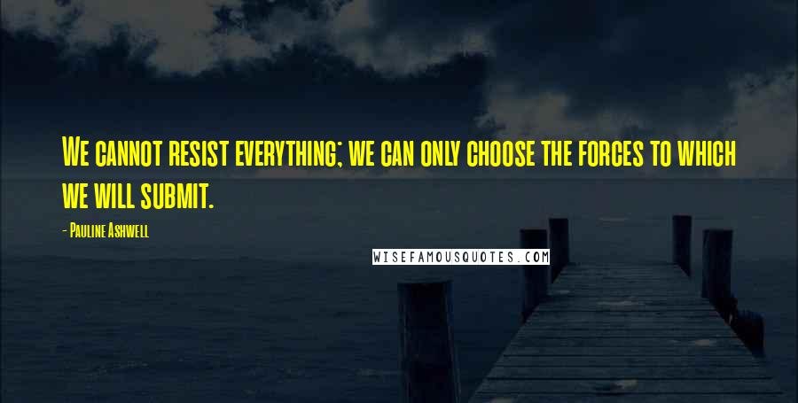 Pauline Ashwell Quotes: We cannot resist everything; we can only choose the forces to which we will submit.