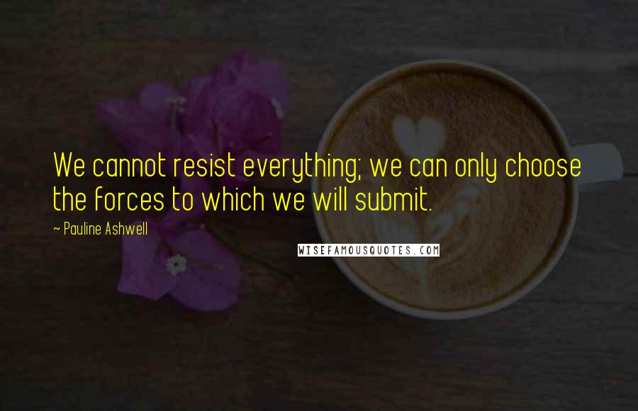 Pauline Ashwell Quotes: We cannot resist everything; we can only choose the forces to which we will submit.