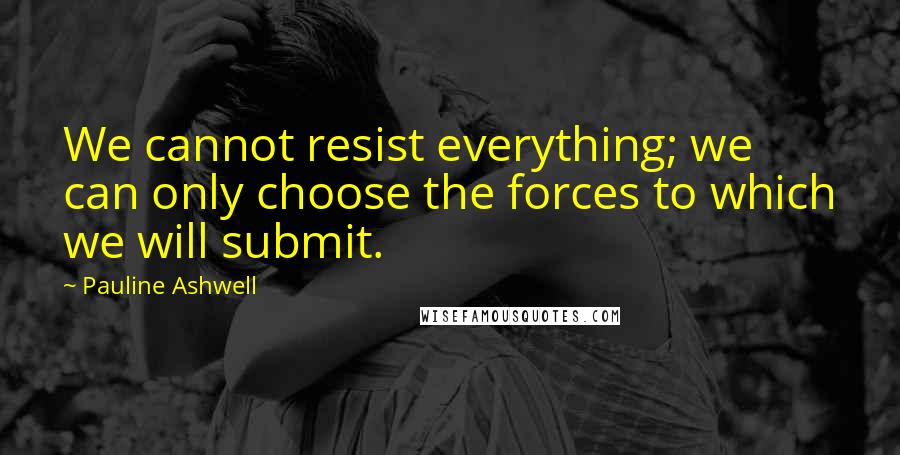 Pauline Ashwell Quotes: We cannot resist everything; we can only choose the forces to which we will submit.