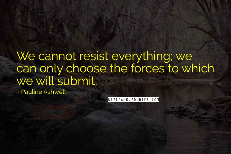 Pauline Ashwell Quotes: We cannot resist everything; we can only choose the forces to which we will submit.