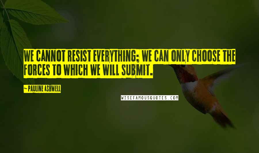 Pauline Ashwell Quotes: We cannot resist everything; we can only choose the forces to which we will submit.